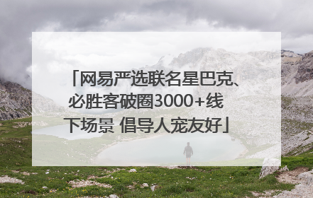 网易严选联名星巴克、必胜客破圈3000+线下场景 倡导人宠友好